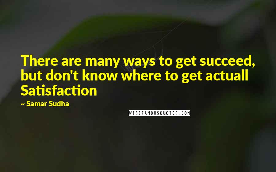 Samar Sudha Quotes: There are many ways to get succeed, but don't know where to get actuall Satisfaction