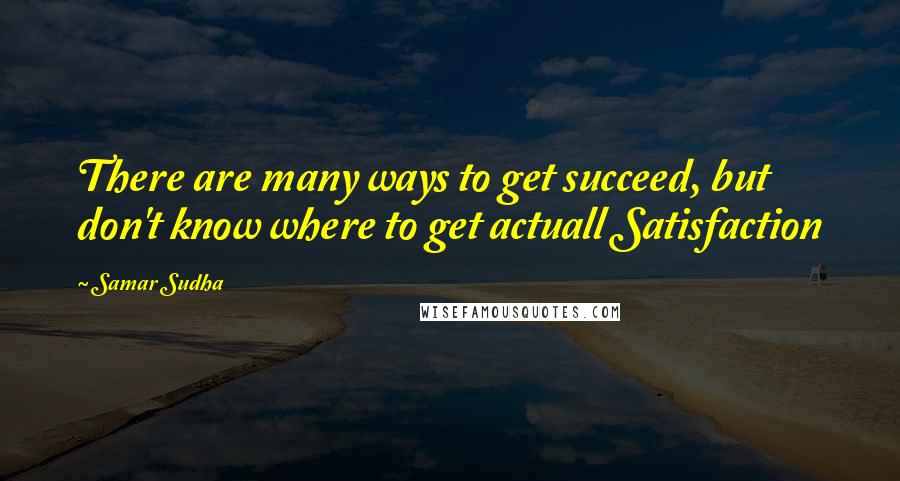 Samar Sudha Quotes: There are many ways to get succeed, but don't know where to get actuall Satisfaction