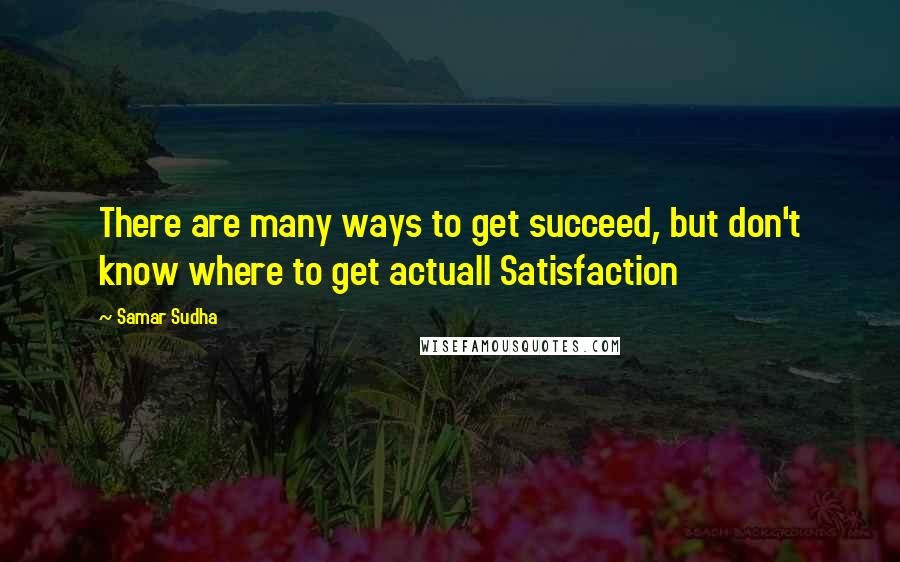 Samar Sudha Quotes: There are many ways to get succeed, but don't know where to get actuall Satisfaction