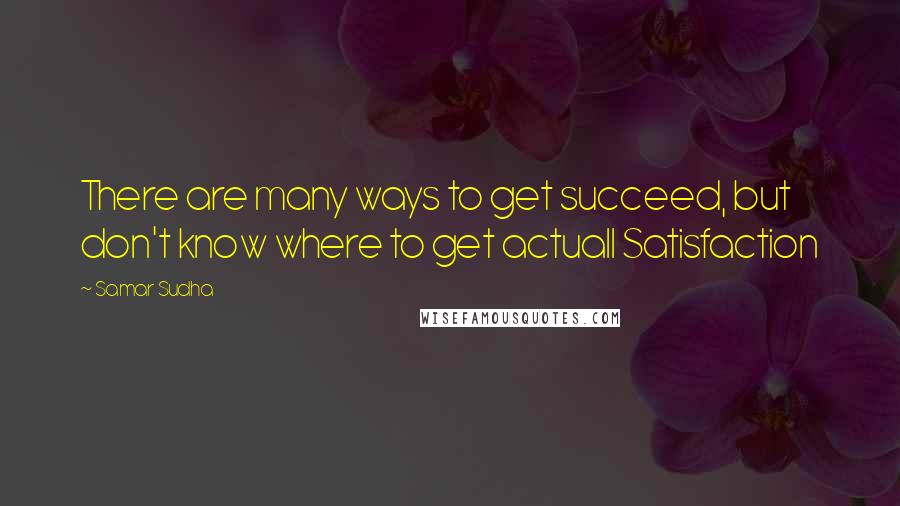 Samar Sudha Quotes: There are many ways to get succeed, but don't know where to get actuall Satisfaction