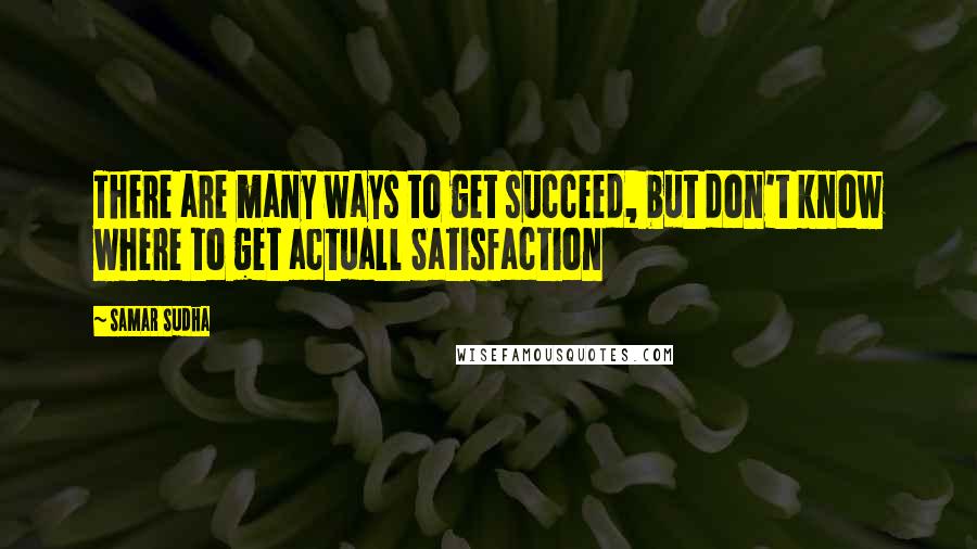 Samar Sudha Quotes: There are many ways to get succeed, but don't know where to get actuall Satisfaction