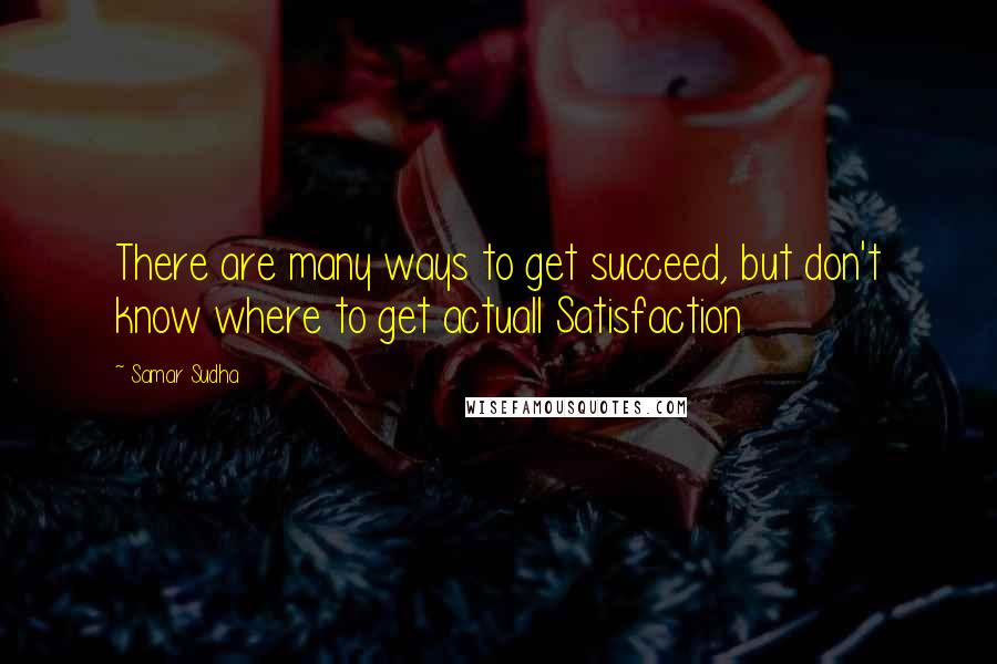 Samar Sudha Quotes: There are many ways to get succeed, but don't know where to get actuall Satisfaction