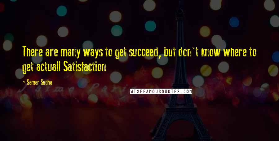 Samar Sudha Quotes: There are many ways to get succeed, but don't know where to get actuall Satisfaction