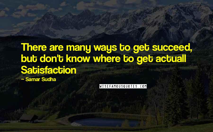 Samar Sudha Quotes: There are many ways to get succeed, but don't know where to get actuall Satisfaction