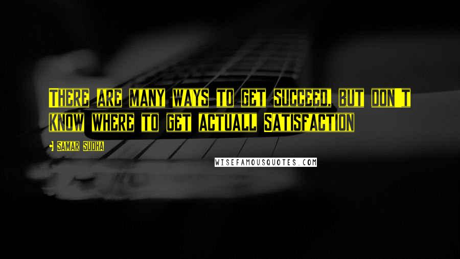 Samar Sudha Quotes: There are many ways to get succeed, but don't know where to get actuall Satisfaction