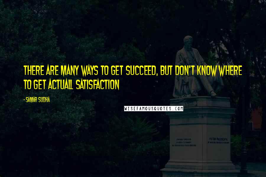 Samar Sudha Quotes: There are many ways to get succeed, but don't know where to get actuall Satisfaction