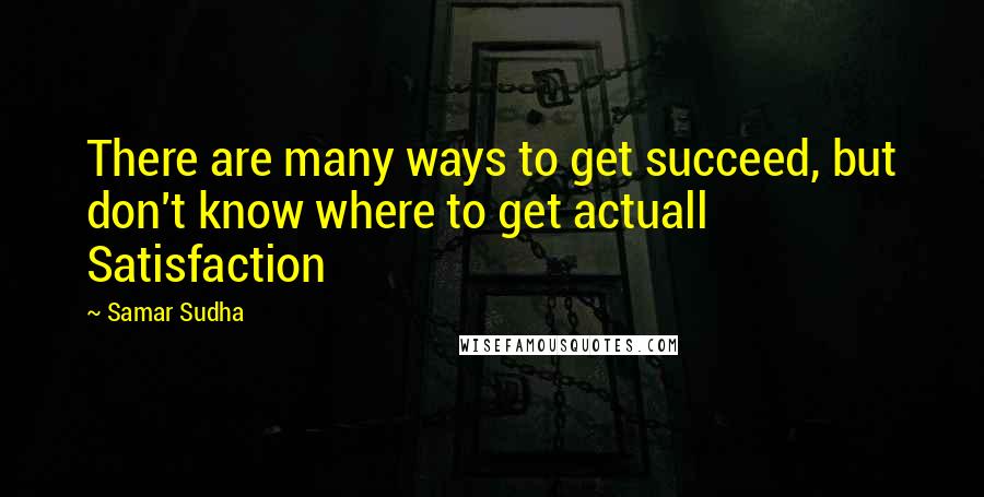 Samar Sudha Quotes: There are many ways to get succeed, but don't know where to get actuall Satisfaction