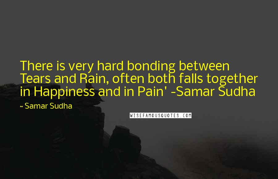 Samar Sudha Quotes: There is very hard bonding between Tears and Rain, often both falls together in Happiness and in Pain' -Samar Sudha