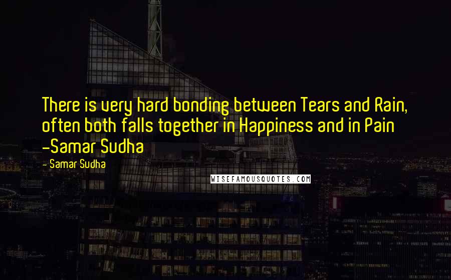 Samar Sudha Quotes: There is very hard bonding between Tears and Rain, often both falls together in Happiness and in Pain' -Samar Sudha