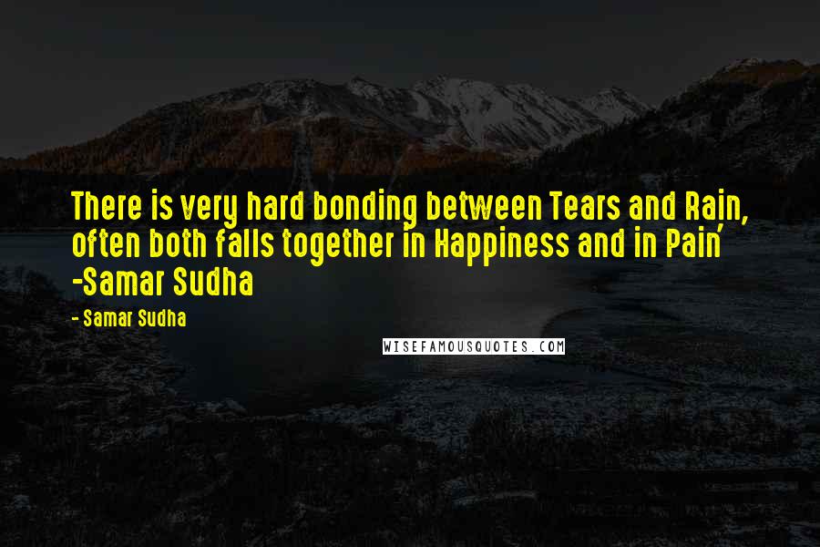 Samar Sudha Quotes: There is very hard bonding between Tears and Rain, often both falls together in Happiness and in Pain' -Samar Sudha