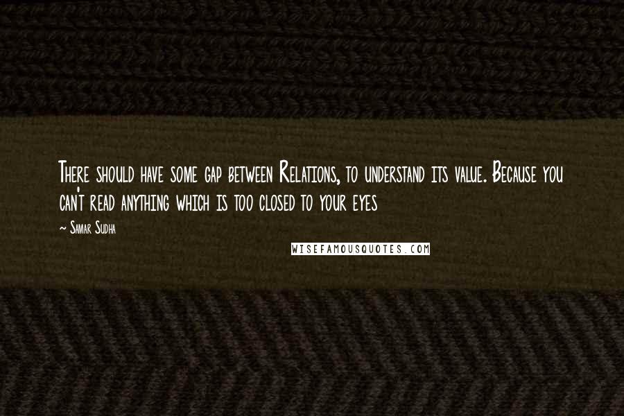 Samar Sudha Quotes: There should have some gap between Relations, to understand its value. Because you can't read anything which is too closed to your eyes
