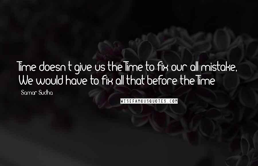 Samar Sudha Quotes: Time doesn't give us the Time to fix our all mistake, We would have to fix all that before the Time