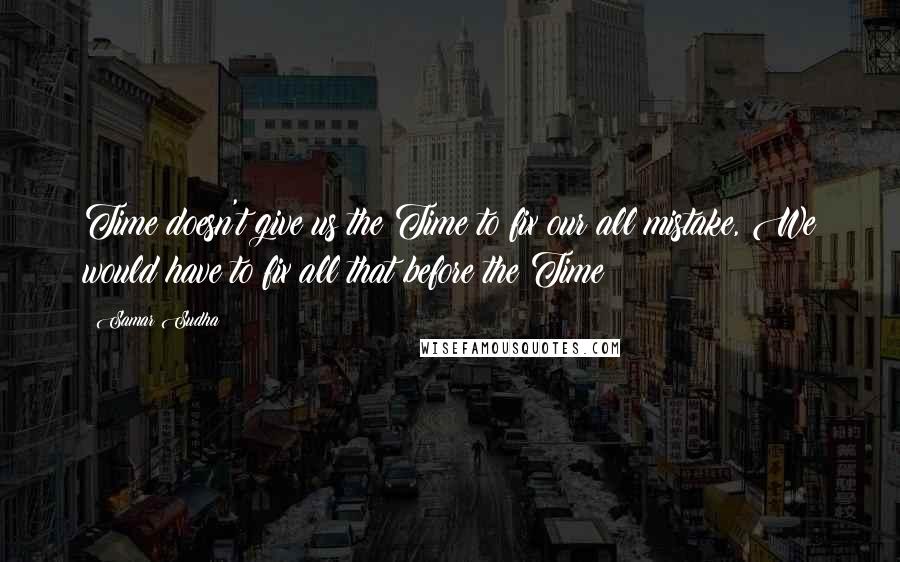 Samar Sudha Quotes: Time doesn't give us the Time to fix our all mistake, We would have to fix all that before the Time