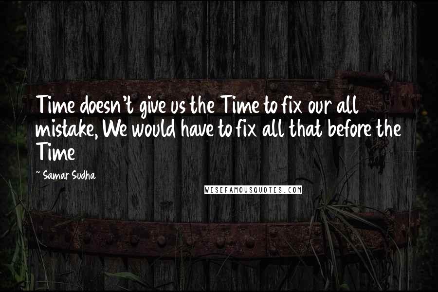 Samar Sudha Quotes: Time doesn't give us the Time to fix our all mistake, We would have to fix all that before the Time