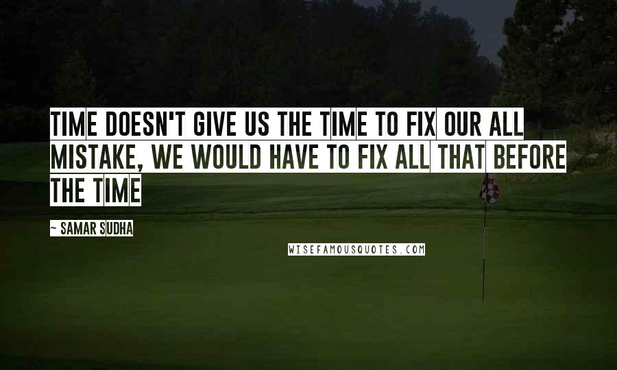 Samar Sudha Quotes: Time doesn't give us the Time to fix our all mistake, We would have to fix all that before the Time