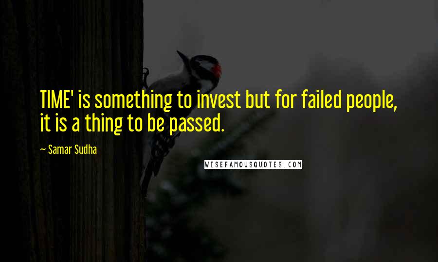 Samar Sudha Quotes: TIME' is something to invest but for failed people, it is a thing to be passed.