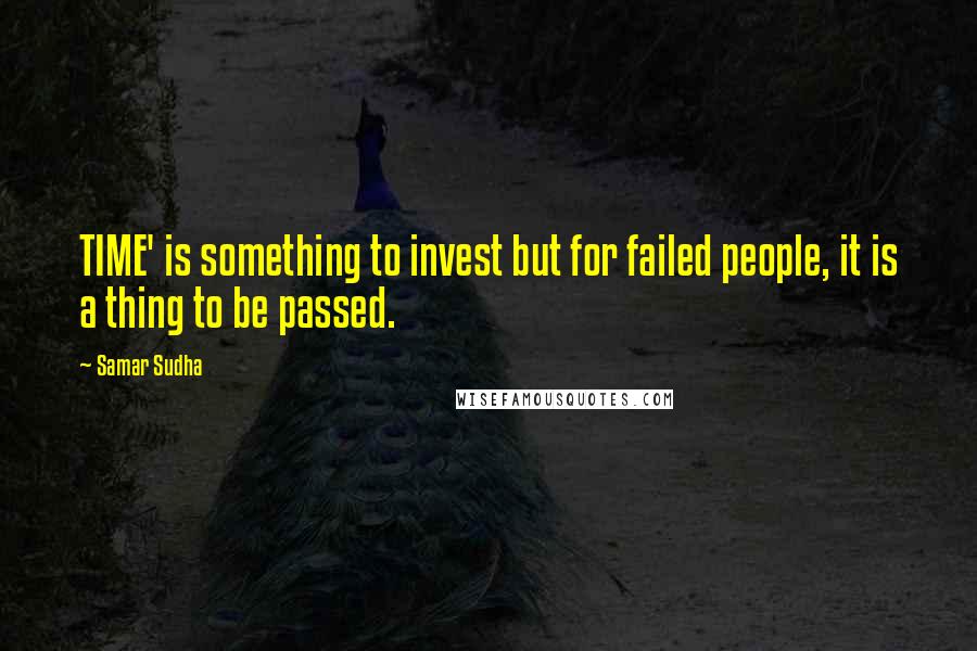 Samar Sudha Quotes: TIME' is something to invest but for failed people, it is a thing to be passed.