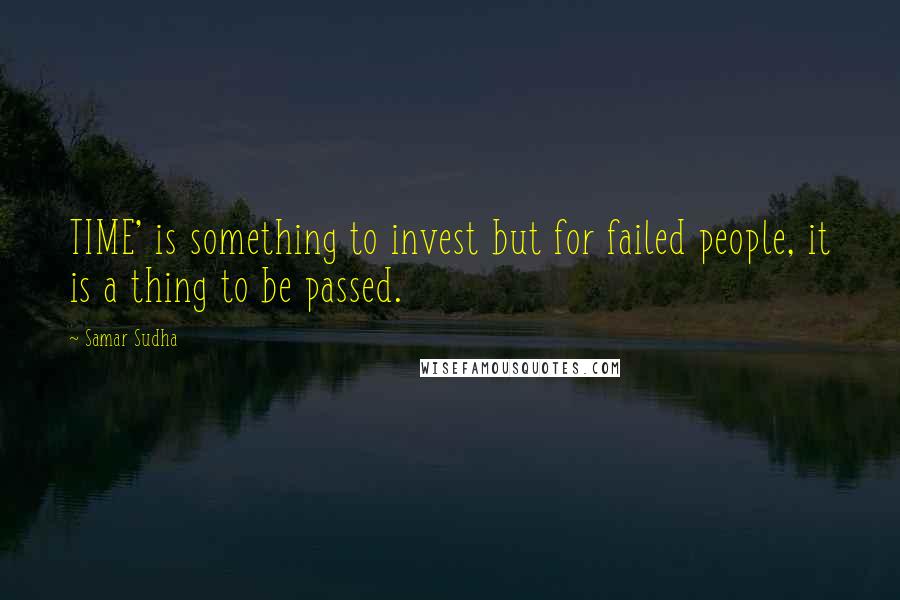 Samar Sudha Quotes: TIME' is something to invest but for failed people, it is a thing to be passed.