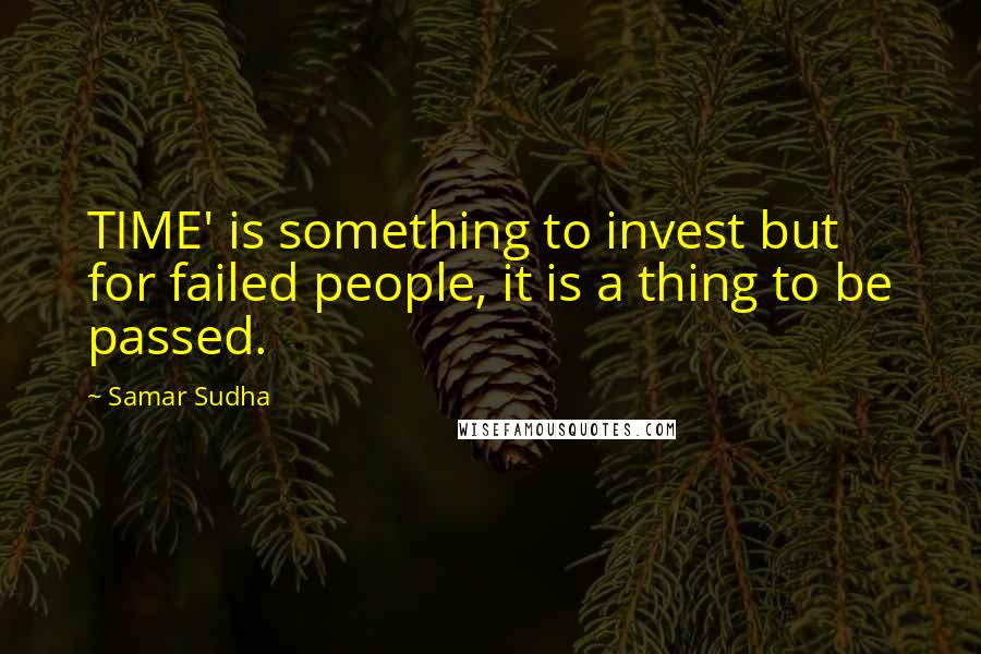 Samar Sudha Quotes: TIME' is something to invest but for failed people, it is a thing to be passed.
