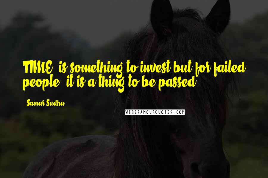 Samar Sudha Quotes: TIME' is something to invest but for failed people, it is a thing to be passed.
