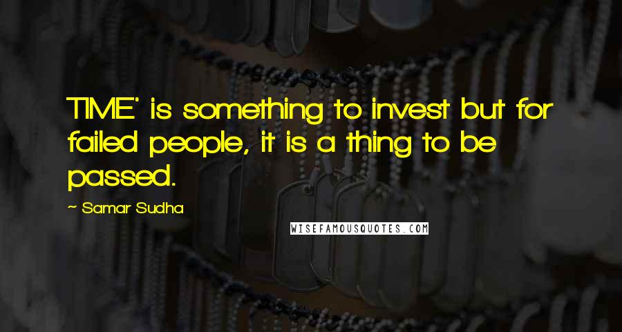Samar Sudha Quotes: TIME' is something to invest but for failed people, it is a thing to be passed.