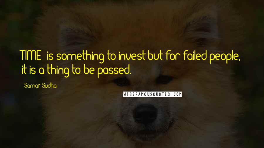 Samar Sudha Quotes: TIME' is something to invest but for failed people, it is a thing to be passed.