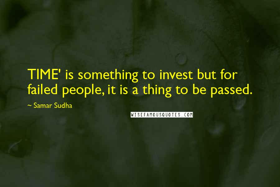 Samar Sudha Quotes: TIME' is something to invest but for failed people, it is a thing to be passed.