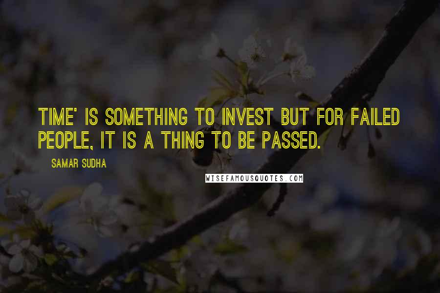 Samar Sudha Quotes: TIME' is something to invest but for failed people, it is a thing to be passed.