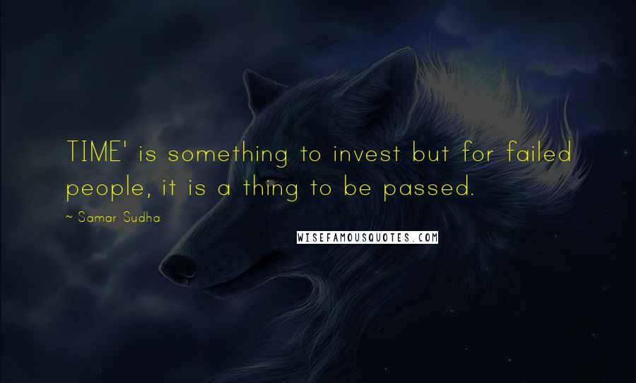 Samar Sudha Quotes: TIME' is something to invest but for failed people, it is a thing to be passed.