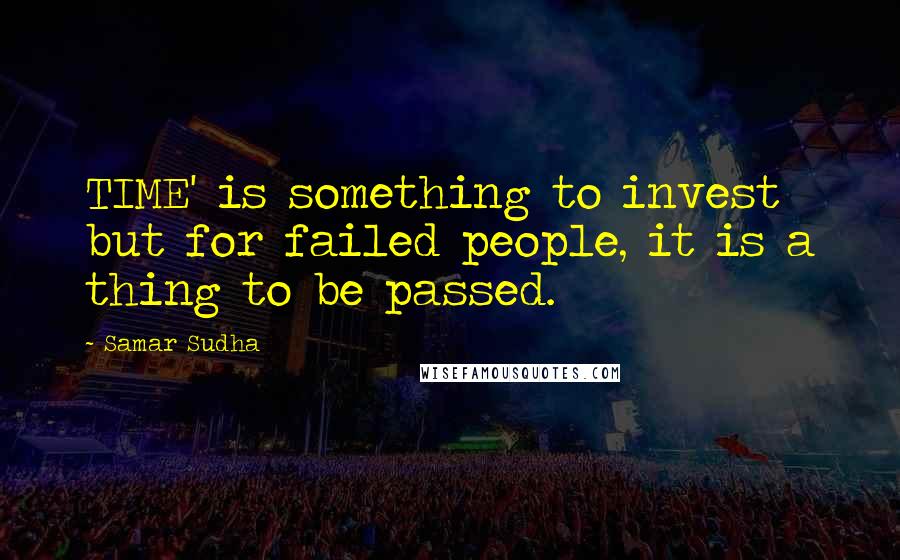 Samar Sudha Quotes: TIME' is something to invest but for failed people, it is a thing to be passed.