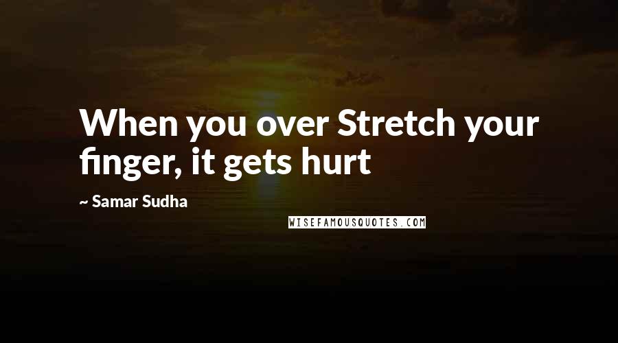 Samar Sudha Quotes: When you over Stretch your finger, it gets hurt