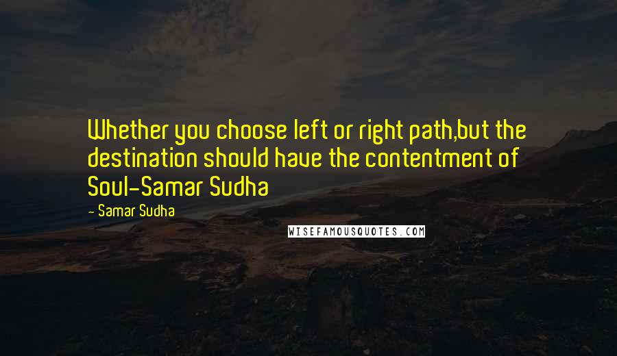 Samar Sudha Quotes: Whether you choose left or right path,but the destination should have the contentment of Soul-Samar Sudha