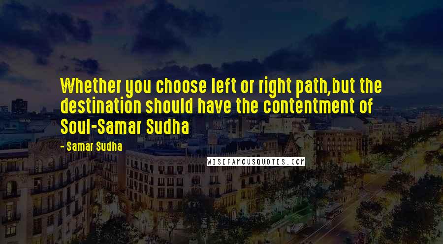 Samar Sudha Quotes: Whether you choose left or right path,but the destination should have the contentment of Soul-Samar Sudha