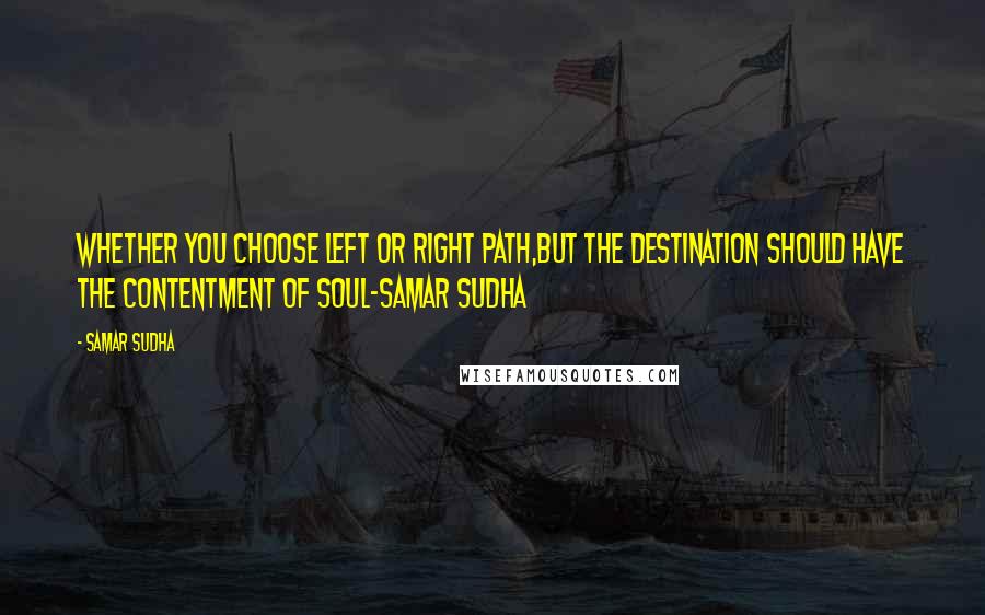 Samar Sudha Quotes: Whether you choose left or right path,but the destination should have the contentment of Soul-Samar Sudha