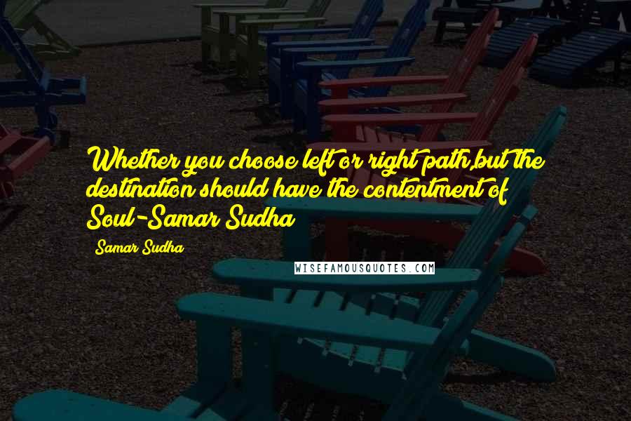 Samar Sudha Quotes: Whether you choose left or right path,but the destination should have the contentment of Soul-Samar Sudha