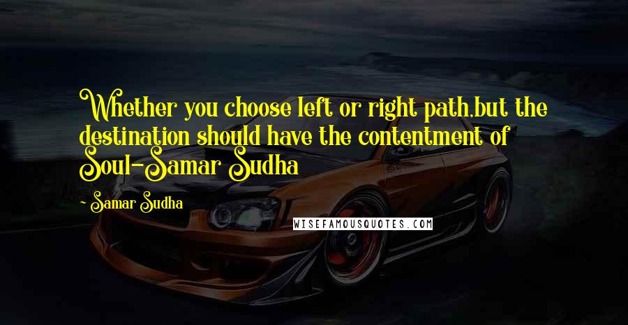 Samar Sudha Quotes: Whether you choose left or right path,but the destination should have the contentment of Soul-Samar Sudha