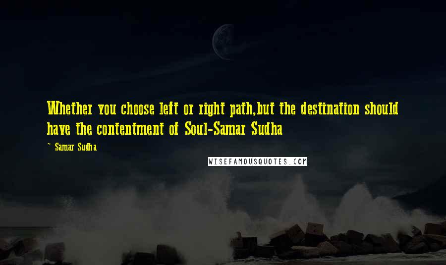 Samar Sudha Quotes: Whether you choose left or right path,but the destination should have the contentment of Soul-Samar Sudha