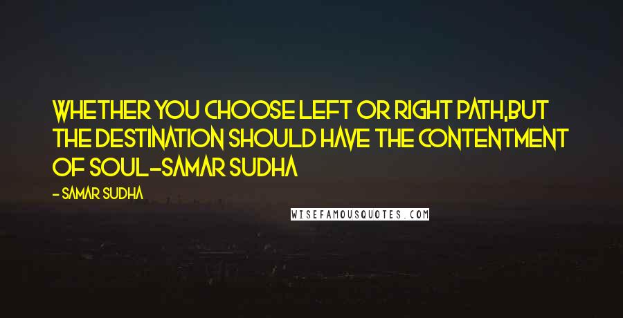 Samar Sudha Quotes: Whether you choose left or right path,but the destination should have the contentment of Soul-Samar Sudha