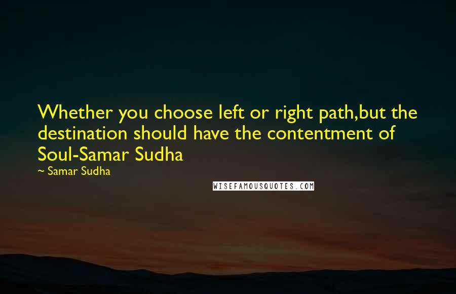 Samar Sudha Quotes: Whether you choose left or right path,but the destination should have the contentment of Soul-Samar Sudha