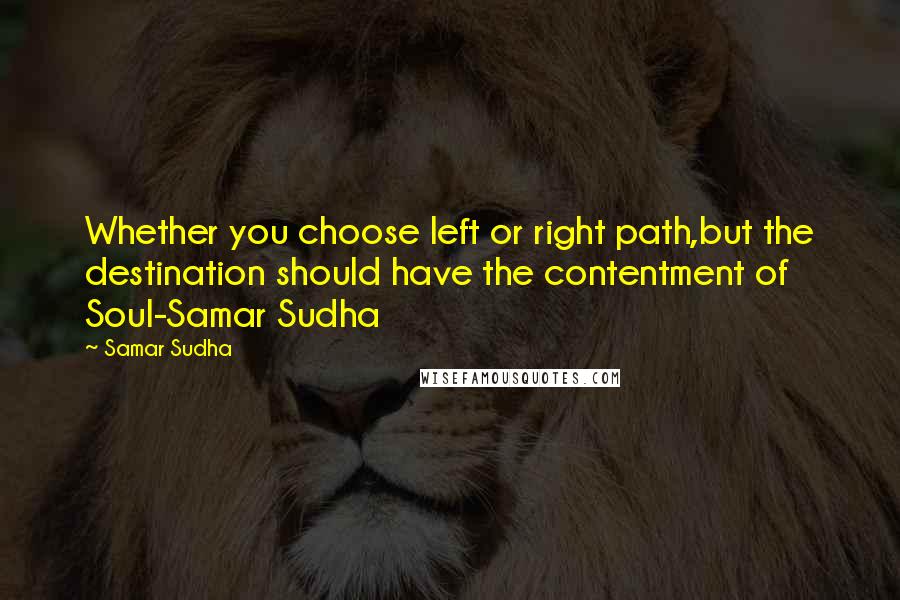 Samar Sudha Quotes: Whether you choose left or right path,but the destination should have the contentment of Soul-Samar Sudha