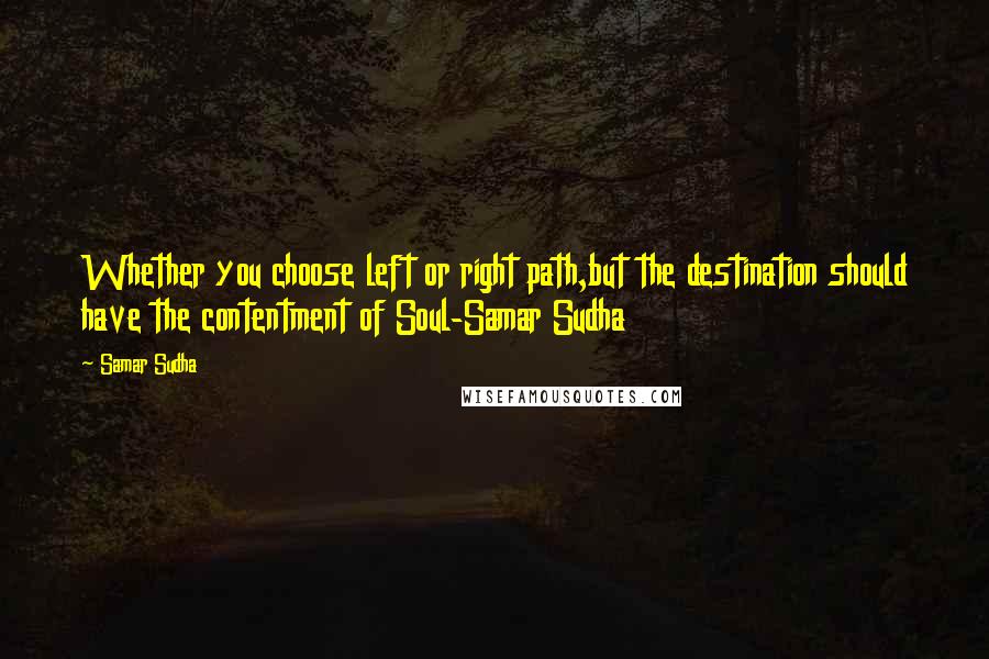 Samar Sudha Quotes: Whether you choose left or right path,but the destination should have the contentment of Soul-Samar Sudha