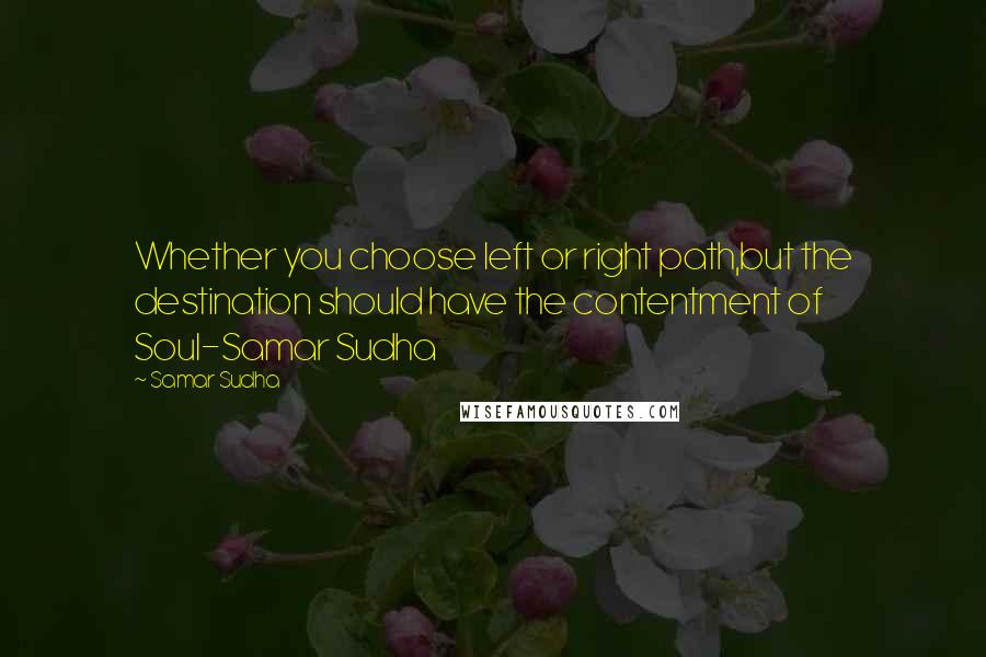 Samar Sudha Quotes: Whether you choose left or right path,but the destination should have the contentment of Soul-Samar Sudha