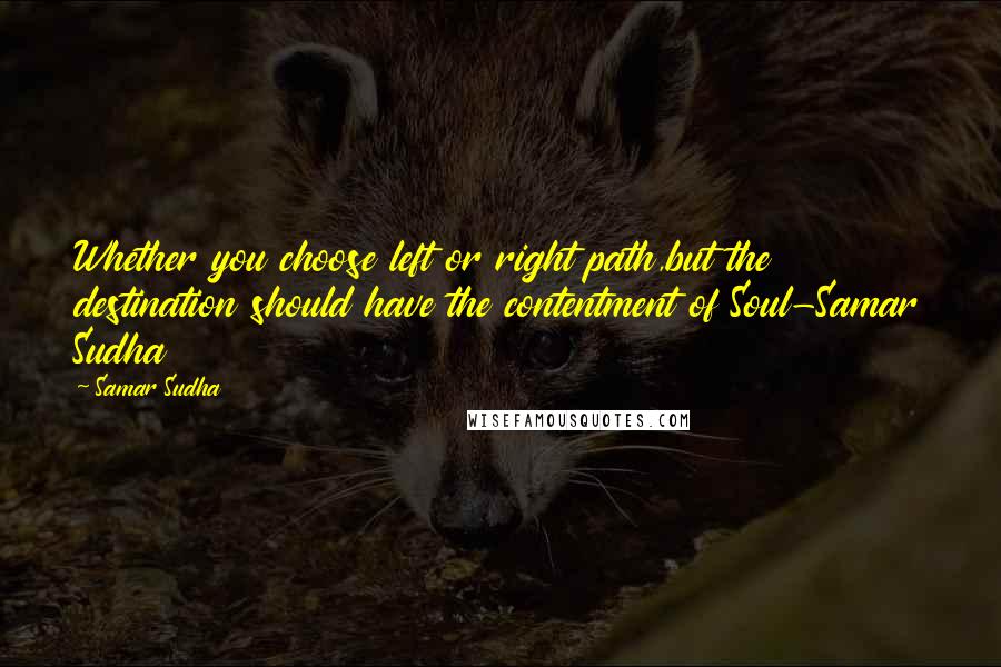 Samar Sudha Quotes: Whether you choose left or right path,but the destination should have the contentment of Soul-Samar Sudha