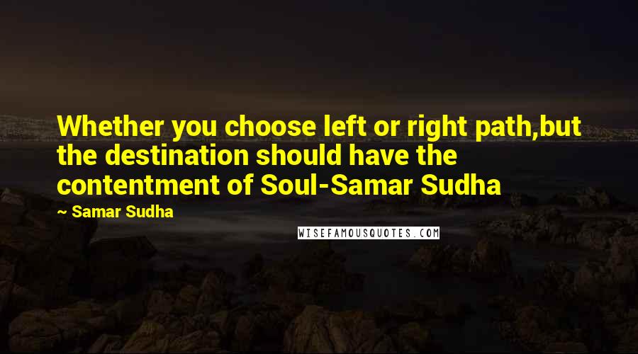 Samar Sudha Quotes: Whether you choose left or right path,but the destination should have the contentment of Soul-Samar Sudha