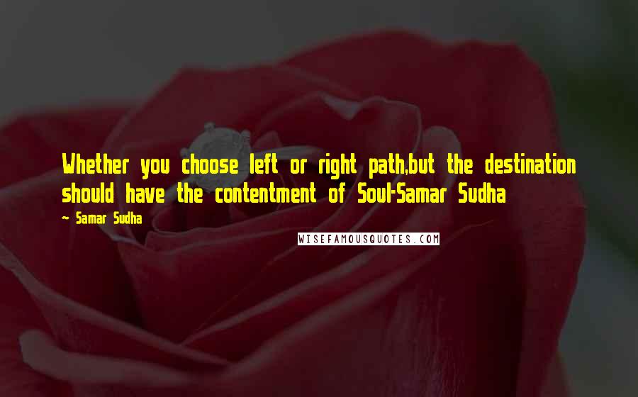 Samar Sudha Quotes: Whether you choose left or right path,but the destination should have the contentment of Soul-Samar Sudha