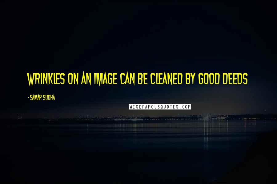 Samar Sudha Quotes: Wrinkles on an image can be cleaned by good Deeds