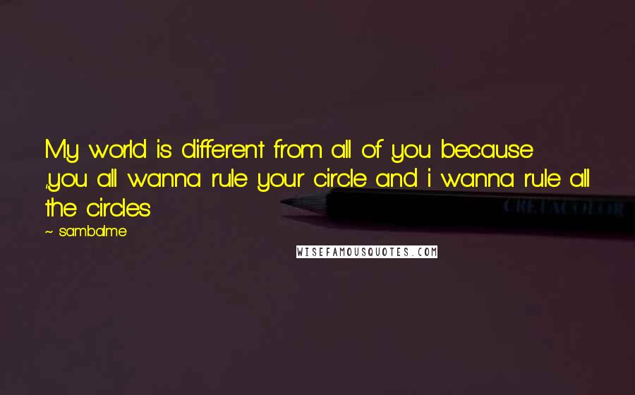 Sambalme Quotes: My world is different from all of you because ,you all wanna rule your circle and i wanna rule all the circles