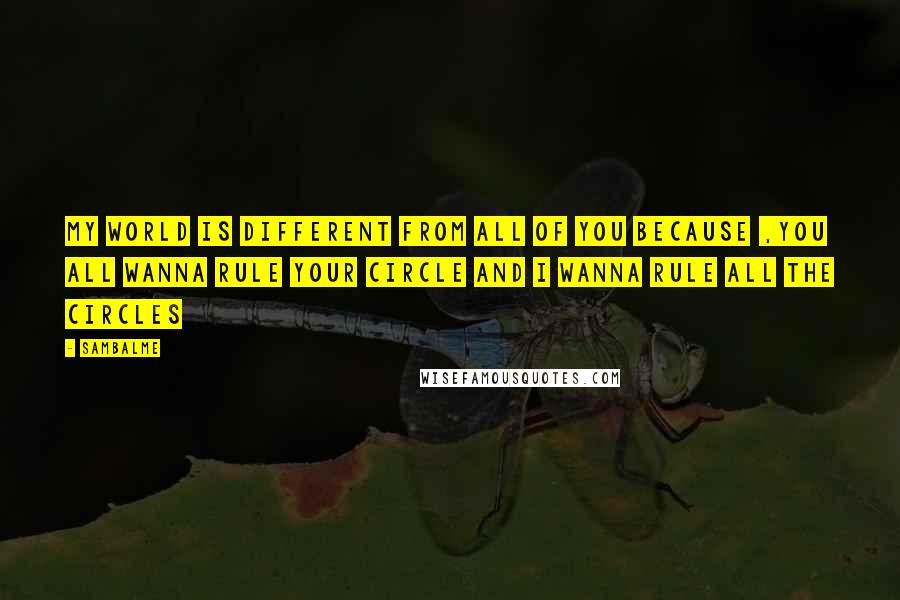 Sambalme Quotes: My world is different from all of you because ,you all wanna rule your circle and i wanna rule all the circles