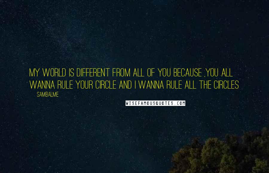 Sambalme Quotes: My world is different from all of you because ,you all wanna rule your circle and i wanna rule all the circles