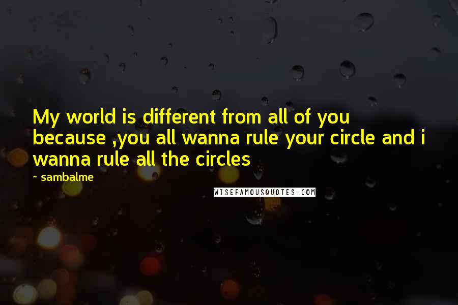 Sambalme Quotes: My world is different from all of you because ,you all wanna rule your circle and i wanna rule all the circles